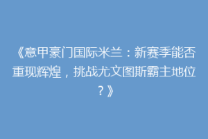 《意甲豪门国际米兰：新赛季能否重现辉煌，挑战尤文图斯霸主地位？》