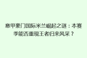 意甲豪门国际米兰崛起之谜：本赛季能否重现王者归来风采？