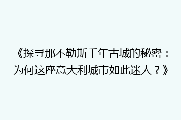 《探寻那不勒斯千年古城的秘密:为何这座意大利城市如此迷人?》