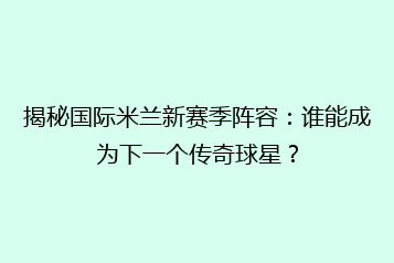 揭秘国际米兰新赛季阵容:谁能成为下一个传奇球星?