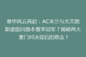 意甲风云再起：AC米兰与尤文图斯谁能问鼎本赛季冠军？揭秘两大豪门对决背后的悬念！
