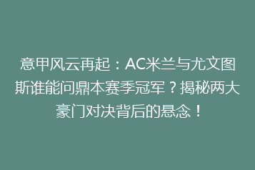 意甲风云再起:AC米兰与尤文图斯谁能问鼎本赛季冠军?揭秘两大豪门对决背后的悬念!