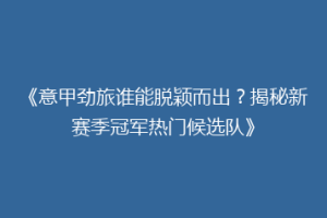《意甲劲旅谁能脱颖而出？揭秘新赛季冠军热门候选队》