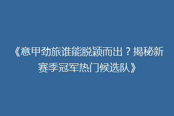 《意甲劲旅谁能脱颖而出?揭秘新赛季冠军热门候选队》