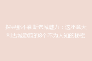 探寻那不勒斯老城魅力：这座意大利古城隐藏的8个不为人知的秘密