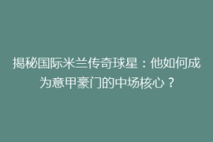 揭秘国际米兰传奇球星：他如何成为意甲豪门的中场核心？