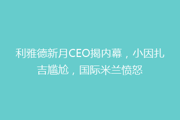 利雅德新月CEO揭内幕,小因扎吉尴尬,国际米兰愤怒