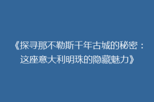 《探寻那不勒斯千年古城的秘密：这座意大利明珠的隐藏魅力》