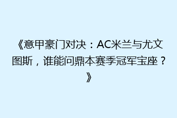 《意甲豪门对决:AC米兰与尤文图斯,谁能问鼎本赛季冠军宝座?》