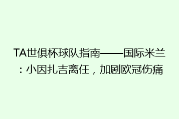TA世俱杯球队指南——国际米兰:小因扎吉离任,加剧欧冠伤痛