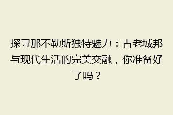 探寻那不勒斯独特魅力：古老城邦与现代生活的完美交融，你准备好了吗？