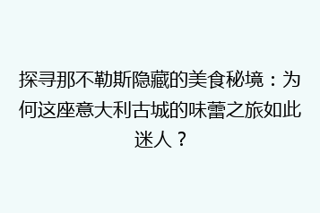 探寻那不勒斯隐藏的美食秘境:为何这座意大利古城的味蕾之旅如此迷人?