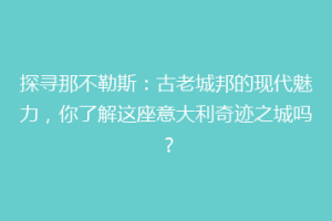 探寻那不勒斯：古老城邦的现代魅力，你了解这座意大利奇迹之城吗？