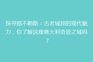 探寻那不勒斯:古老城邦的现代魅力,你了解这座意大利奇迹之城吗?