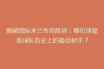 揭秘国际米兰传奇阵容:哪位球星是球队历史上的最佳射手?