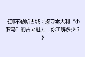 《那不勒斯古城:探寻意大利“小罗马”的古老魅力,你了解多少?》