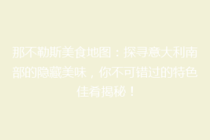 那不勒斯美食地图：探寻意大利南部的隐藏美味，你不可错过的特色佳肴揭秘！