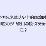 揭秘国际米兰队史上的辉煌时刻：为何这支意甲豪门总能引发全球关注？