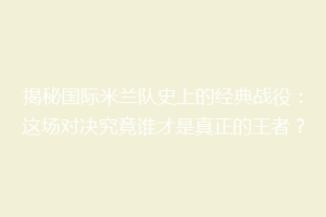 揭秘国际米兰队史上的经典战役：这场对决究竟谁才是真正的王者？