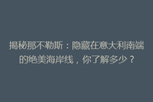 揭秘那不勒斯：隐藏在意大利南端的绝美海岸线，你了解多少？