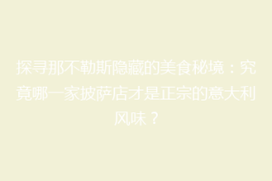 探寻那不勒斯隐藏的美食秘境：究竟哪一家披萨店才是正宗的意大利风味？