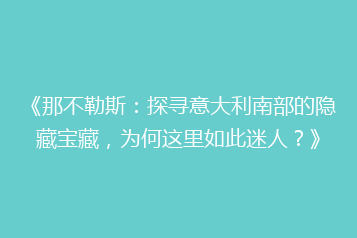 《那不勒斯:探寻意大利南部的隐藏宝藏,为何这里如此迷人?》