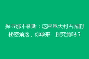 探寻那不勒斯：这座意大利古城的秘密角落，你敢来一探究竟吗？