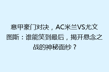 意甲豪门对决,AC米兰VS尤文图斯:谁能笑到最后,揭开悬念之战的神秘面纱?