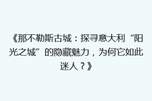 《那不勒斯古城：探寻意大利“阳光之城”的隐藏魅力，为何它如此迷人？》