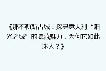 《那不勒斯古城:探寻意大利“阳光之城”的隐藏魅力,为何它如此迷人?》