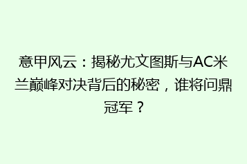 意甲风云:揭秘尤文图斯与AC米兰巅峰对决背后的秘密,谁将问鼎冠军?