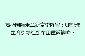 揭秘国际米兰新赛季阵容：哪些球星将引领红黑军团重返巅峰？