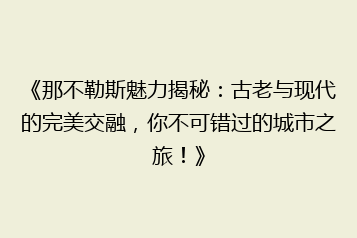 《那不勒斯魅力揭秘:古老与现代的完美交融,你不可错过的城市之旅!》