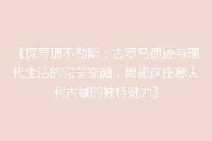 《探寻那不勒斯：古罗马遗迹与现代生活的完美交融，揭秘这座意大利古城的独特魅力》