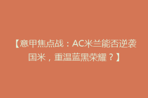 【意甲焦点战：AC米兰能否逆袭国米，重温蓝黑荣耀？】