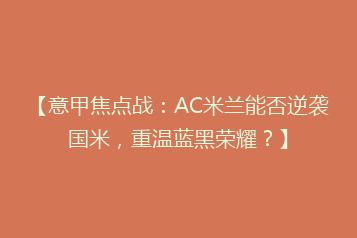 【意甲焦点战:AC米兰能否逆袭国米,重温蓝黑荣耀?】