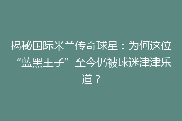 揭秘国际米兰传奇球星:为何这位“蓝黑王子”至今仍被球迷津津乐道?