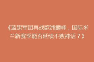 《蓝黑军团再战欧洲巅峰，国际米兰新赛季能否延续不败神话？》