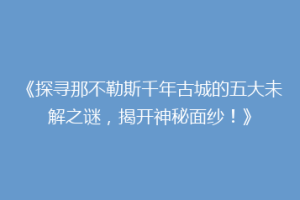 《探寻那不勒斯千年古城的五大未解之谜，揭开神秘面纱！》