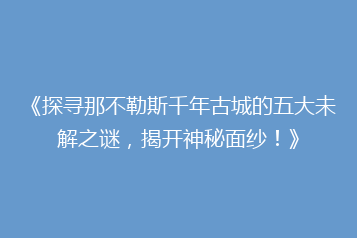 《探寻那不勒斯千年古城的五大未解之谜,揭开神秘面纱!》