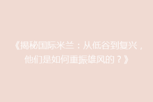 《揭秘国际米兰：从低谷到复兴，他们是如何重振雄风的？》