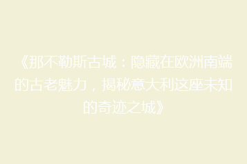《那不勒斯古城:隐藏在欧洲南端的古老魅力,揭秘意大利这座未知的奇迹之城》