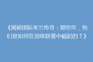 《揭秘国际米兰传奇：那些年，他们是如何在顶级联赛中崛起的？》
