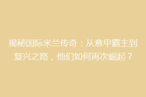 揭秘国际米兰传奇：从意甲霸主到复兴之路，他们如何再次崛起？
