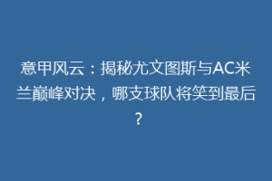意甲风云：揭秘尤文图斯与AC米兰巅峰对决，哪支球队将笑到最后？