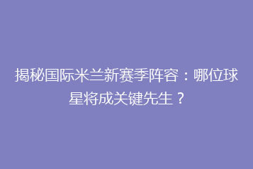 揭秘国际米兰新赛季阵容:哪位球星将成关键先生?