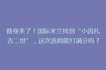 替身来了!国际米兰找到“小因扎吉二世”,这次选帅能打满分吗?