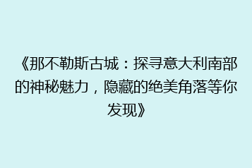 《那不勒斯古城:探寻意大利南部的神秘魅力,隐藏的绝美角落等你发现》
