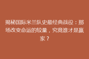 揭秘国际米兰队史最经典战役：那场改变命运的较量，究竟谁才是赢家？