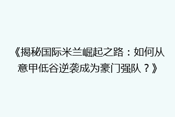 《揭秘国际米兰崛起之路:如何从意甲低谷逆袭成为豪门强队?》